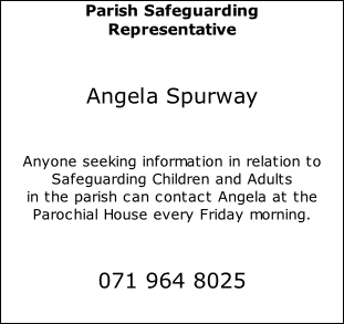 Parish Safeguarding  Representative  Angela Spurway  Anyone seeking information in relation to Safeguarding Children and Adults in the parish can contact Angela at the Parochial House every Friday morning.  071 964 8025
