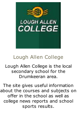 
Lough Allen College
Lough Allen College is the local secondary school for the Drumkeeran area.
The site gives useful information about the courses and subjects on offer in the school as well as college news reports and school sports results.